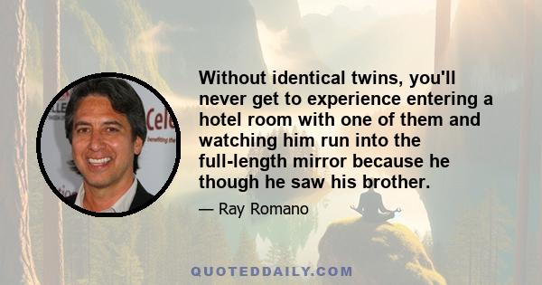 Without identical twins, you'll never get to experience entering a hotel room with one of them and watching him run into the full-length mirror because he though he saw his brother.