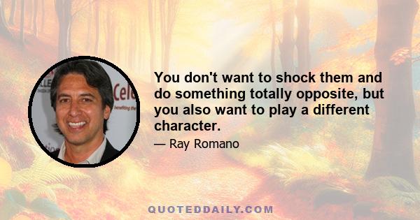 You don't want to shock them and do something totally opposite, but you also want to play a different character.