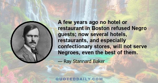 A few years ago no hotel or restaurant in Boston refused Negro guests; now several hotels, restaurants, and especially confectionary stores, will not serve Negroes, even the best of them.