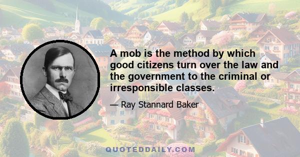 A mob is the method by which good citizens turn over the law and the government to the criminal or irresponsible classes.