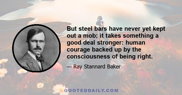 But steel bars have never yet kept out a mob; it takes something a good deal stronger: human courage backed up by the consciousness of being right.