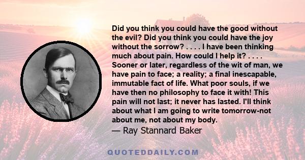 Did you think you could have the good without the evil? Did you think you could have the joy without the sorrow? . . . . I have been thinking much about pain. How could I help it? . . . . Sooner or later, regardless of