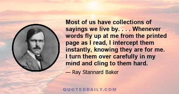 Most of us have collections of sayings we live by. . . . Whenever words fly up at me from the printed page as I read, I intercept them instantly, knowing they are for me. I turn them over carefully in my mind and cling