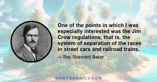 One of the points in which I was especially interested was the Jim Crow regulations, that is, the system of separation of the races in street cars and railroad trains.