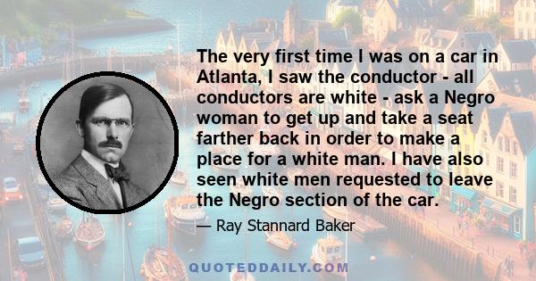 The very first time I was on a car in Atlanta, I saw the conductor - all conductors are white - ask a Negro woman to get up and take a seat farther back in order to make a place for a white man. I have also seen white