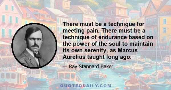 There must be a technique for meeting pain. There must be a technique of endurance based on the power of the soul to maintain its own serenity, as Marcus Aurelius taught long ago.