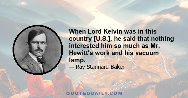 When Lord Kelvin was in this country [U.S.], he said that nothing interested him so much as Mr. Hewitt's work and his vacuum lamp.