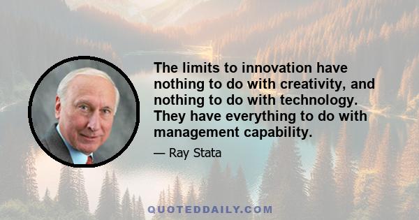 The limits to innovation have nothing to do with creativity, and nothing to do with technology. They have everything to do with management capability.