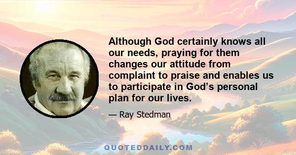 Although God certainly knows all our needs, praying for them changes our attitude from complaint to praise and enables us to participate in God’s personal plan for our lives.