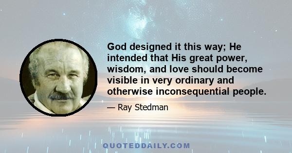 God designed it this way; He intended that His great power, wisdom, and love should become visible in very ordinary and otherwise inconsequential people.