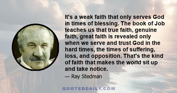 It's a weak faith that only serves God in times of blessing. The book of Job teaches us that true faith, genuine faith, great faith is revealed only when we serve and trust God in the hard times, the times of suffering, 