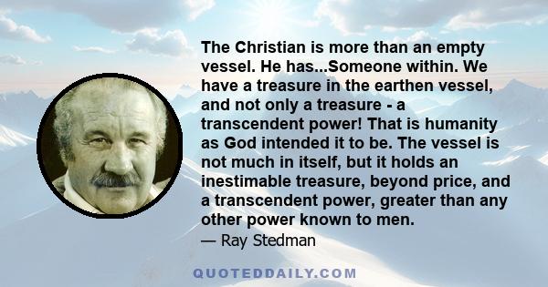 The Christian is more than an empty vessel. He has...Someone within. We have a treasure in the earthen vessel, and not only a treasure - a transcendent power! That is humanity as God intended it to be. The vessel is not 