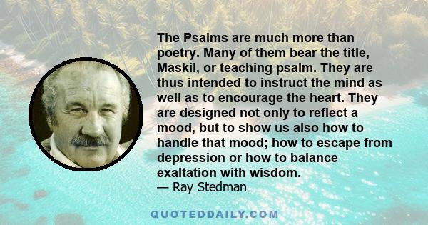 The Psalms are much more than poetry. Many of them bear the title, Maskil, or teaching psalm. They are thus intended to instruct the mind as well as to encourage the heart. They are designed not only to reflect a mood,