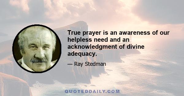 True prayer is an awareness of our helpless need and an acknowledgment of divine adequacy.