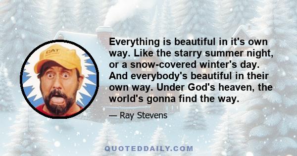 Everything is beautiful in it's own way. Like the starry summer night, or a snow-covered winter's day. And everybody's beautiful in their own way. Under God's heaven, the world's gonna find the way.