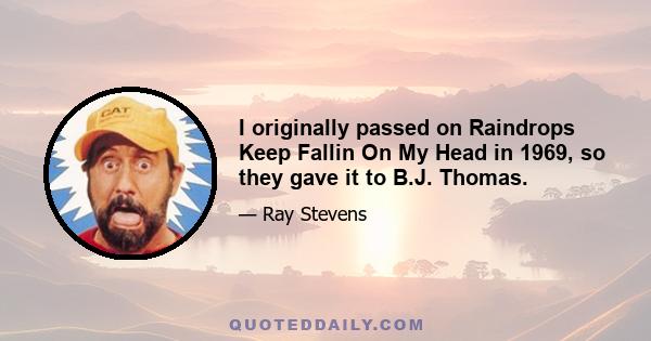 I originally passed on Raindrops Keep Fallin On My Head in 1969, so they gave it to B.J. Thomas.