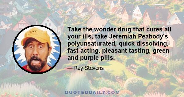 Take the wonder drug that cures all your ills, take Jeremiah Peabody's polyunsaturated, quick dissolving, fast acting, pleasant tasting, green and purple pills.