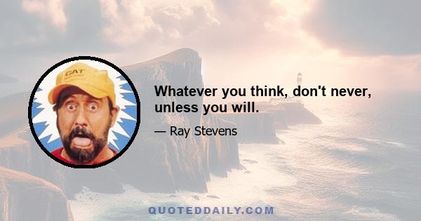 Whatever you think, don't never, unless you will.