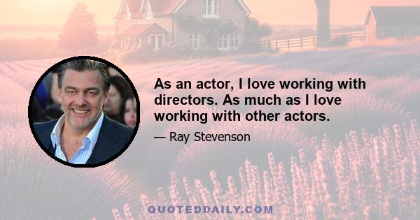 As an actor, I love working with directors. As much as I love working with other actors.