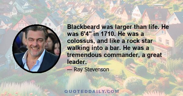 Blackbeard was larger than life. He was 6'4 in 1710. He was a colossus, and like a rock star walking into a bar. He was a tremendous commander, a great leader.