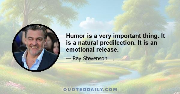 Humor is a very important thing. It is a natural predilection. It is an emotional release.