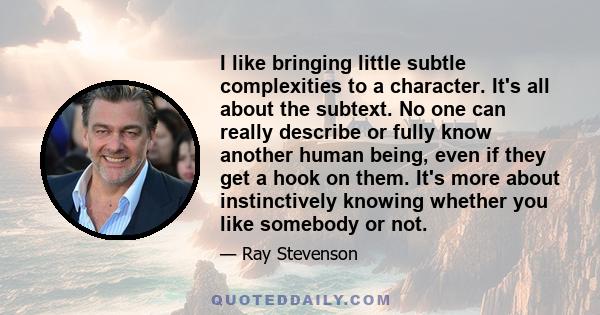 I like bringing little subtle complexities to a character. It's all about the subtext. No one can really describe or fully know another human being, even if they get a hook on them. It's more about instinctively knowing 