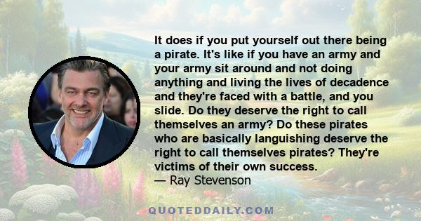 It does if you put yourself out there being a pirate. It's like if you have an army and your army sit around and not doing anything and living the lives of decadence and they're faced with a battle, and you slide. Do