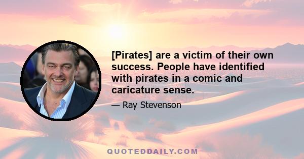 [Pirates] are a victim of their own success. People have identified with pirates in a comic and caricature sense.