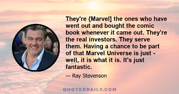 They're {Marvel] the ones who have went out and bought the comic book whenever it came out. They're the real investors. They serve them. Having a chance to be part of that Marvel Universe is just - well, it is what it