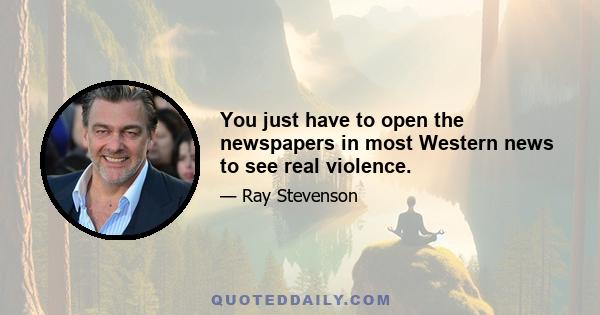 You just have to open the newspapers in most Western news to see real violence.