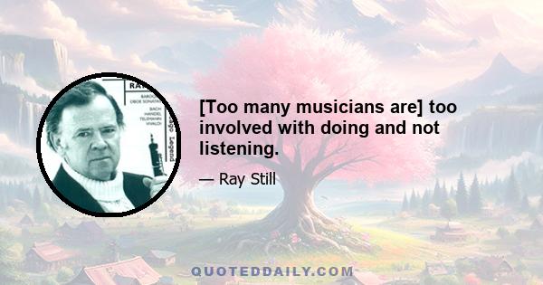 [Too many musicians are] too involved with doing and not listening.