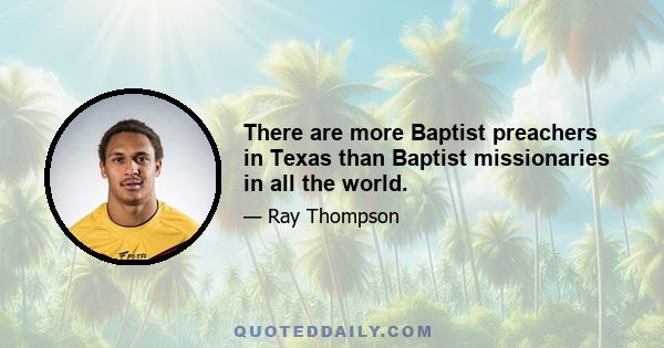 There are more Baptist preachers in Texas than Baptist missionaries in all the world.