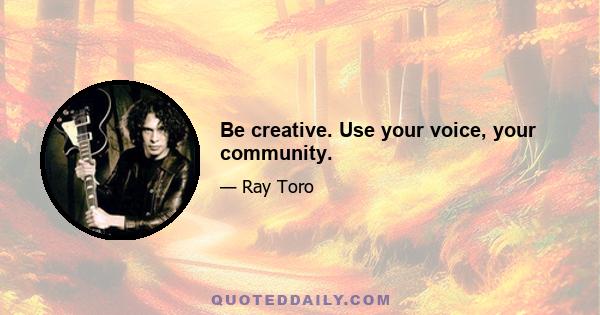 Be creative. Use your voice, your community.