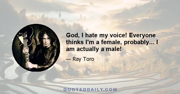 God, I hate my voice! Everyone thinks I'm a female, probably... I am actually a male!