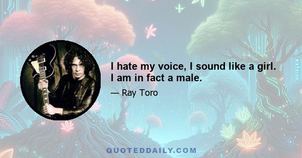 I hate my voice, I sound like a girl. I am in fact a male.