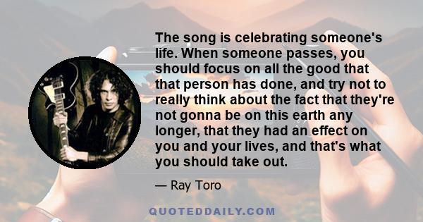 The song is celebrating someone's life. When someone passes, you should focus on all the good that that person has done, and try not to really think about the fact that they're not gonna be on this earth any longer,