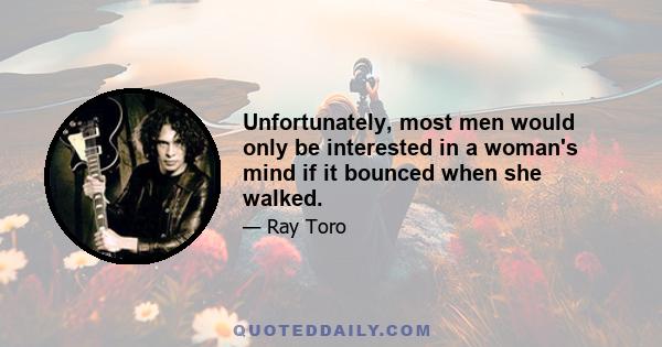 Unfortunately, most men would only be interested in a woman's mind if it bounced when she walked.