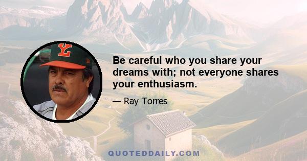 Be careful who you share your dreams with; not everyone shares your enthusiasm.