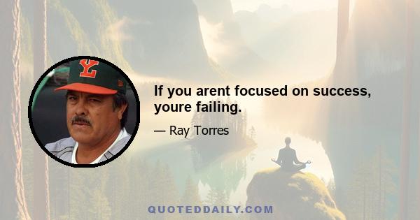 If you arent focused on success, youre failing.