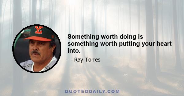 Something worth doing is something worth putting your heart into.