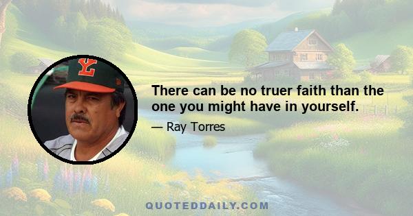 There can be no truer faith than the one you might have in yourself.