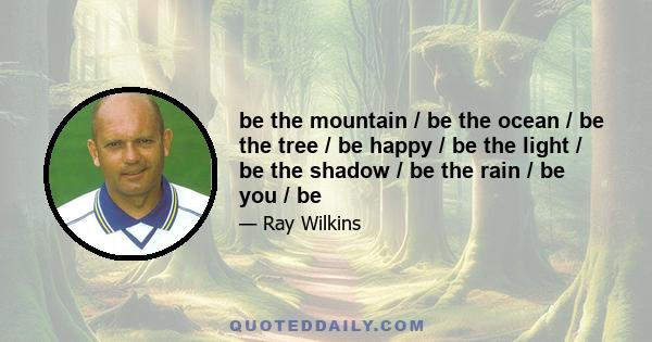 be the mountain / be the ocean / be the tree / be happy / be the light / be the shadow / be the rain / be you / be