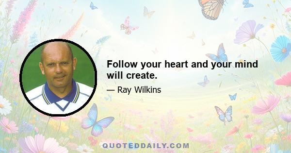 Follow your heart and your mind will create.