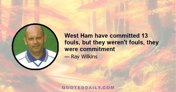 West Ham have committed 13 fouls, but they weren't fouls, they were commitment