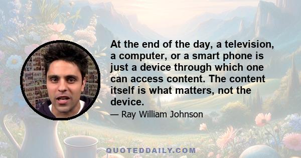 At the end of the day, a television, a computer, or a smart phone is just a device through which one can access content. The content itself is what matters, not the device.