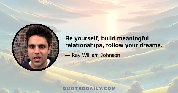 Be yourself, build meaningful relationships, follow your dreams.