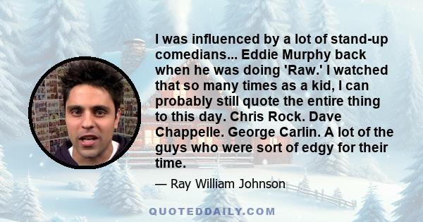 I was influenced by a lot of stand-up comedians... Eddie Murphy back when he was doing 'Raw.' I watched that so many times as a kid, I can probably still quote the entire thing to this day. Chris Rock. Dave Chappelle.