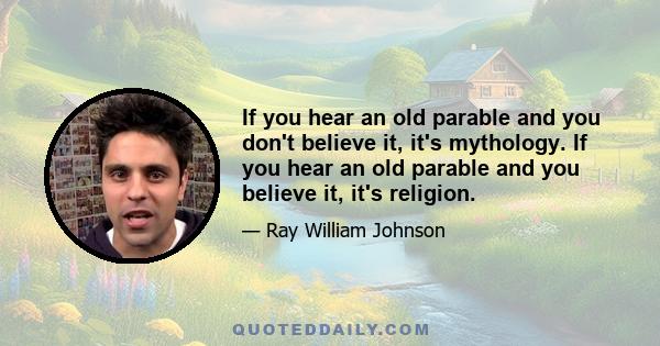 If you hear an old parable and you don't believe it, it's mythology. If you hear an old parable and you believe it, it's religion.