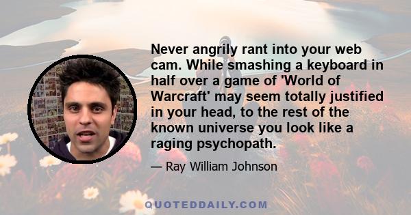 Never angrily rant into your web cam. While smashing a keyboard in half over a game of 'World of Warcraft' may seem totally justified in your head, to the rest of the known universe you look like a raging psychopath.