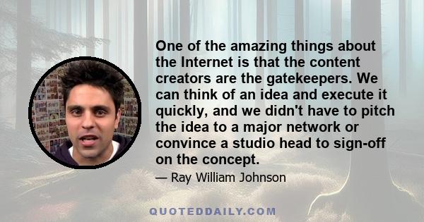 One of the amazing things about the Internet is that the content creators are the gatekeepers. We can think of an idea and execute it quickly, and we didn't have to pitch the idea to a major network or convince a studio 